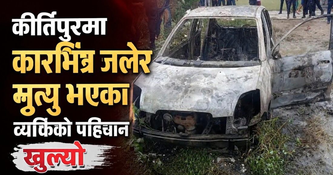 कीर्तिपुरमा कारभित्र जलेर मृत्यु भएका व्यक्तिको पहिचान खुल्यो